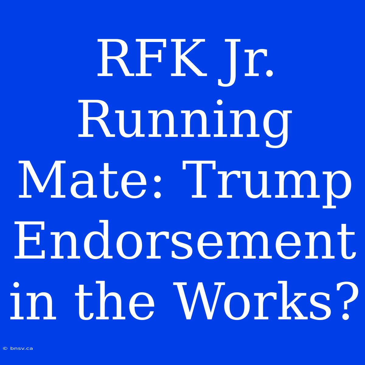 RFK Jr. Running Mate: Trump Endorsement In The Works?