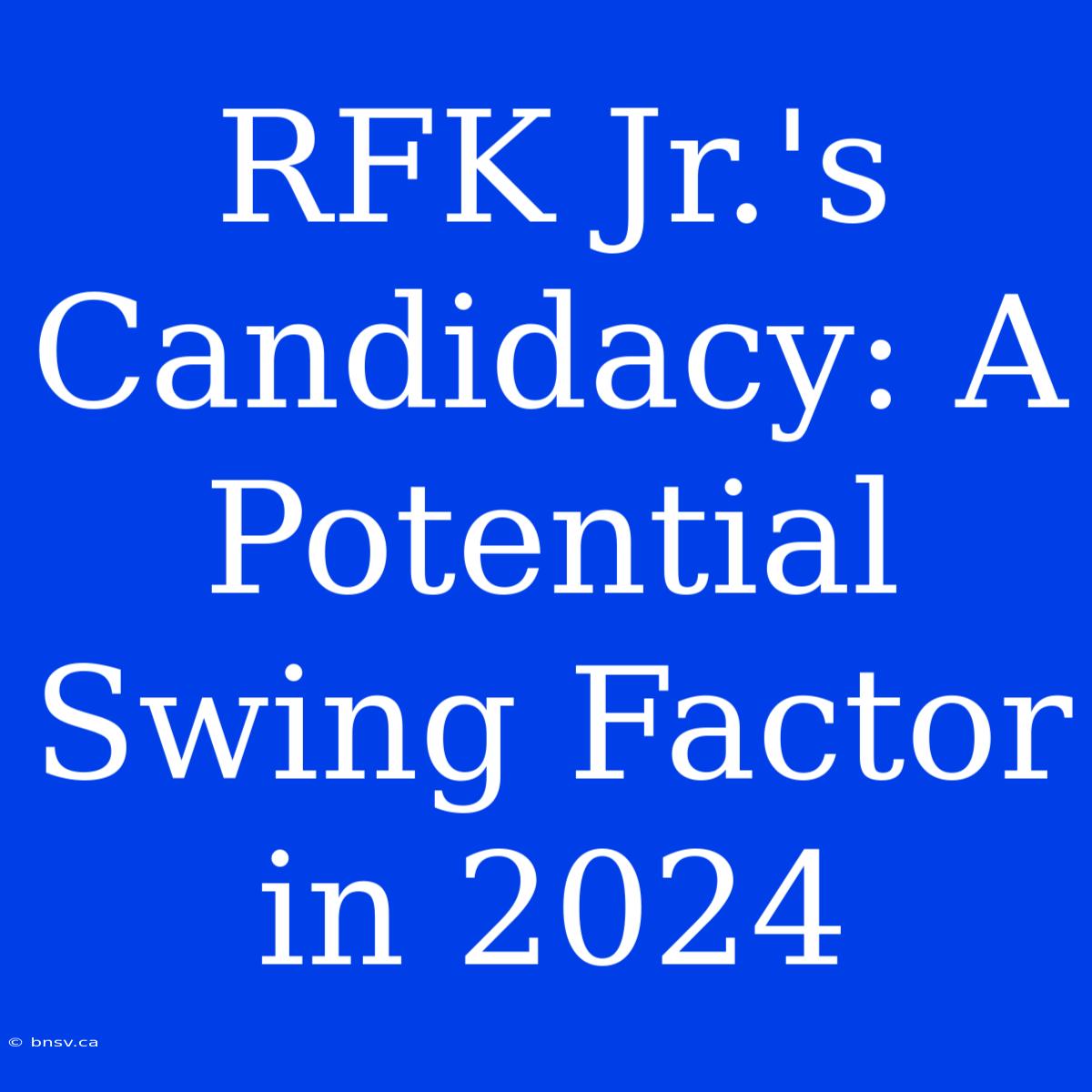 RFK Jr.'s Candidacy: A Potential Swing Factor In 2024