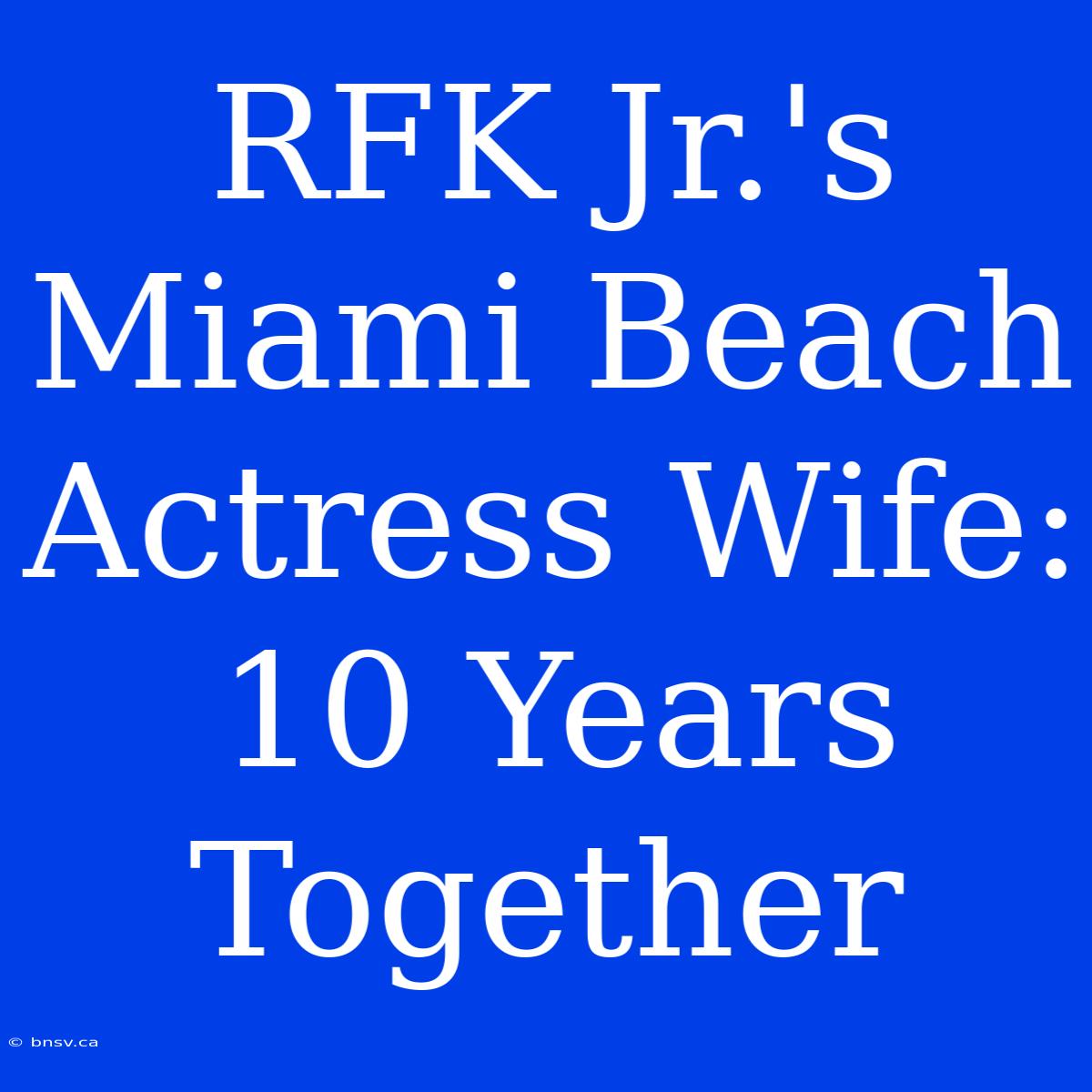 RFK Jr.'s Miami Beach Actress Wife: 10 Years Together