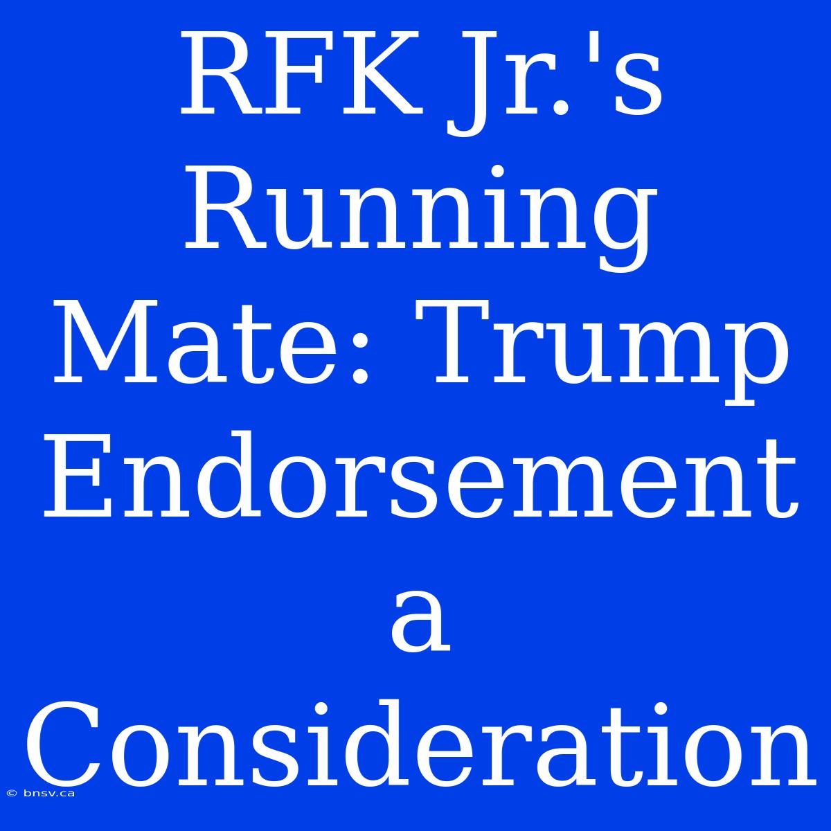 RFK Jr.'s Running Mate: Trump Endorsement A Consideration