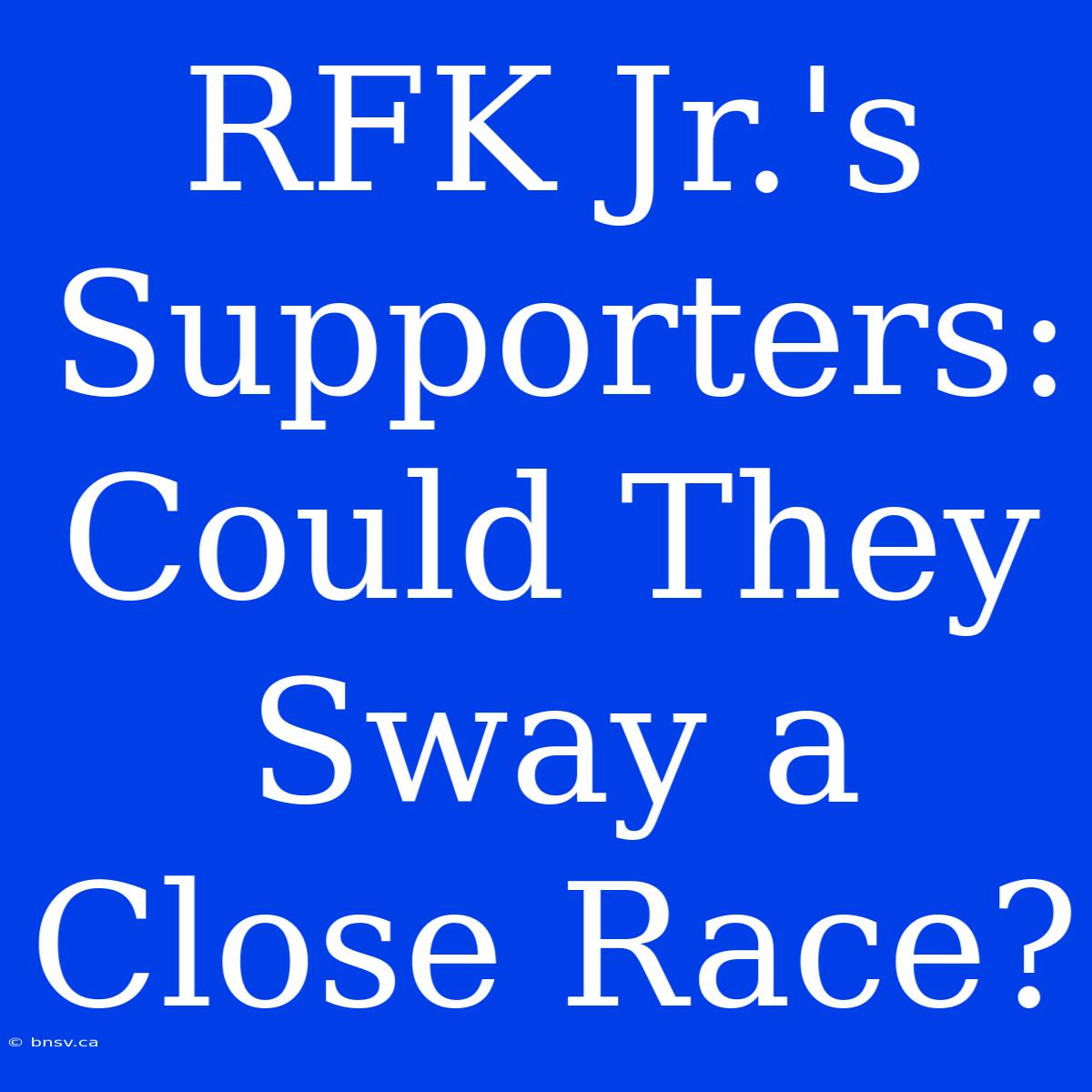 RFK Jr.'s Supporters: Could They Sway A Close Race?