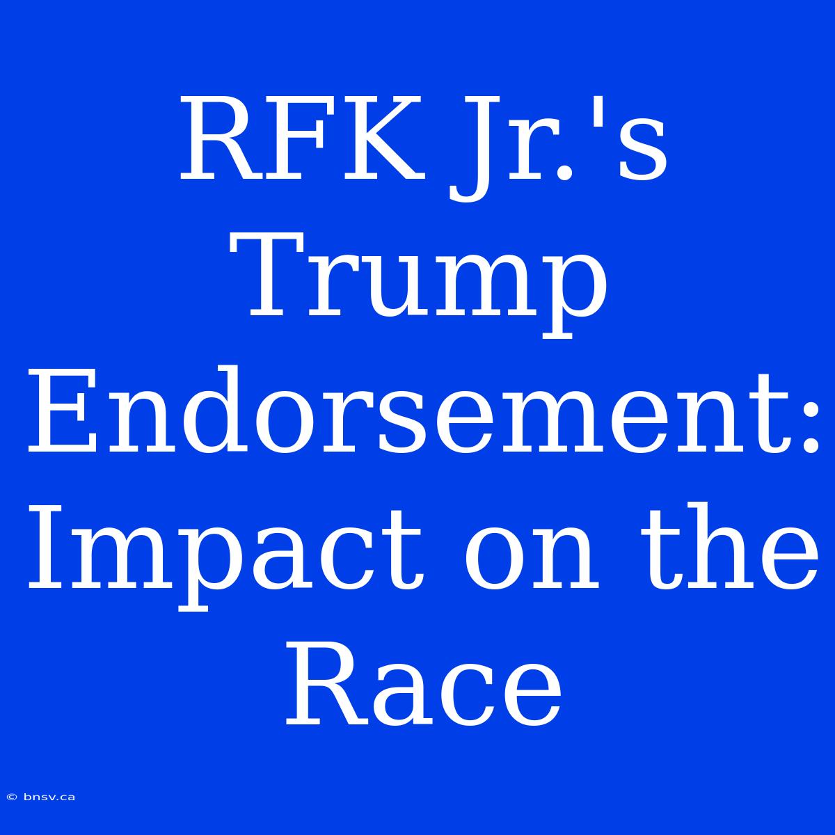 RFK Jr.'s Trump Endorsement: Impact On The Race