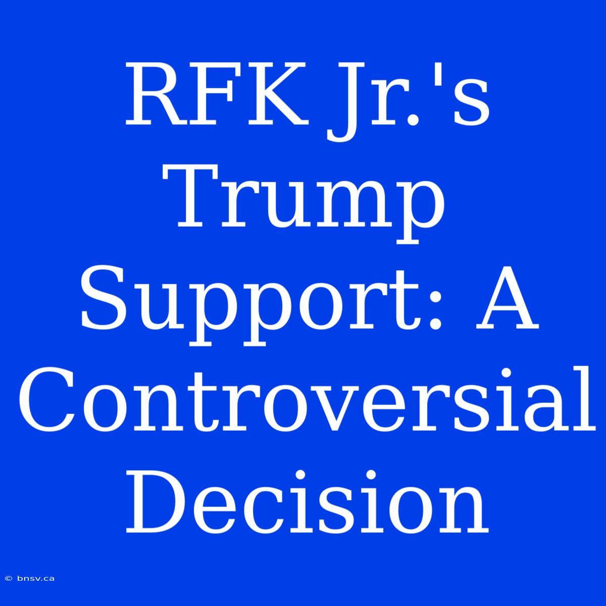 RFK Jr.'s Trump Support: A Controversial Decision