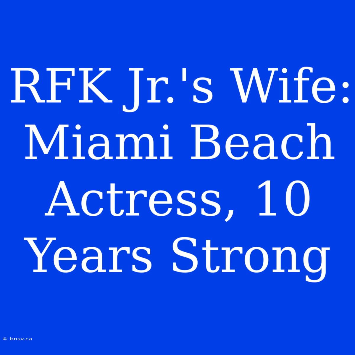 RFK Jr.'s Wife: Miami Beach Actress, 10 Years Strong