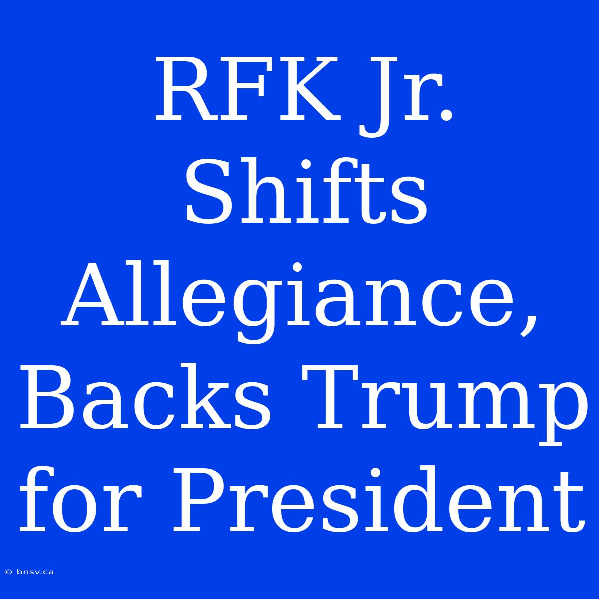 RFK Jr. Shifts Allegiance, Backs Trump For President