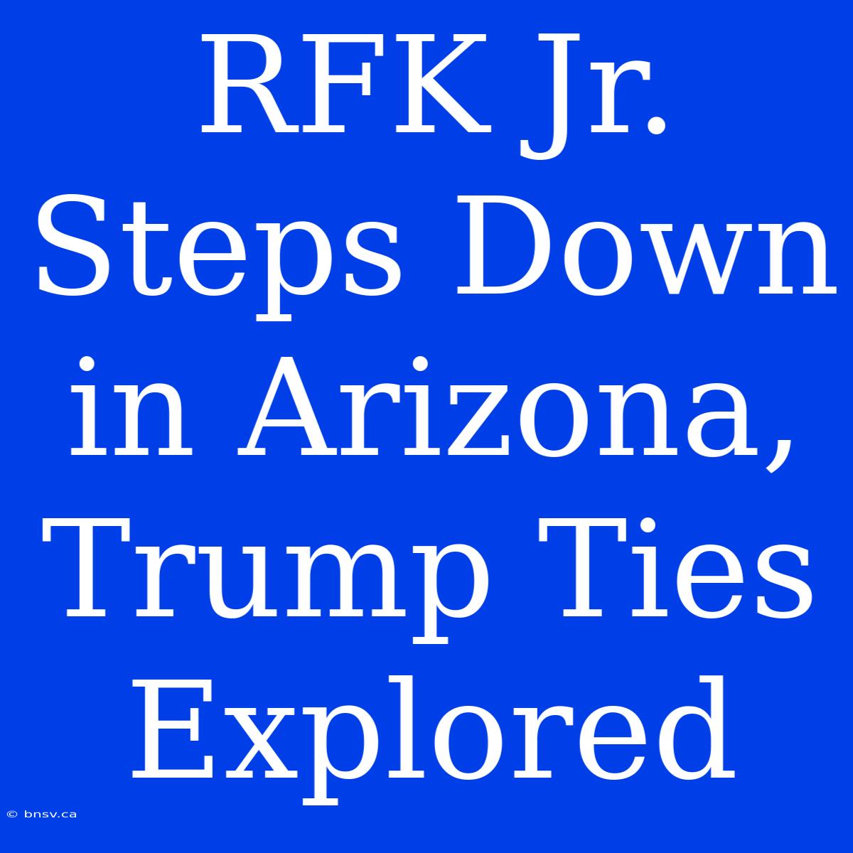 RFK Jr. Steps Down In Arizona, Trump Ties Explored