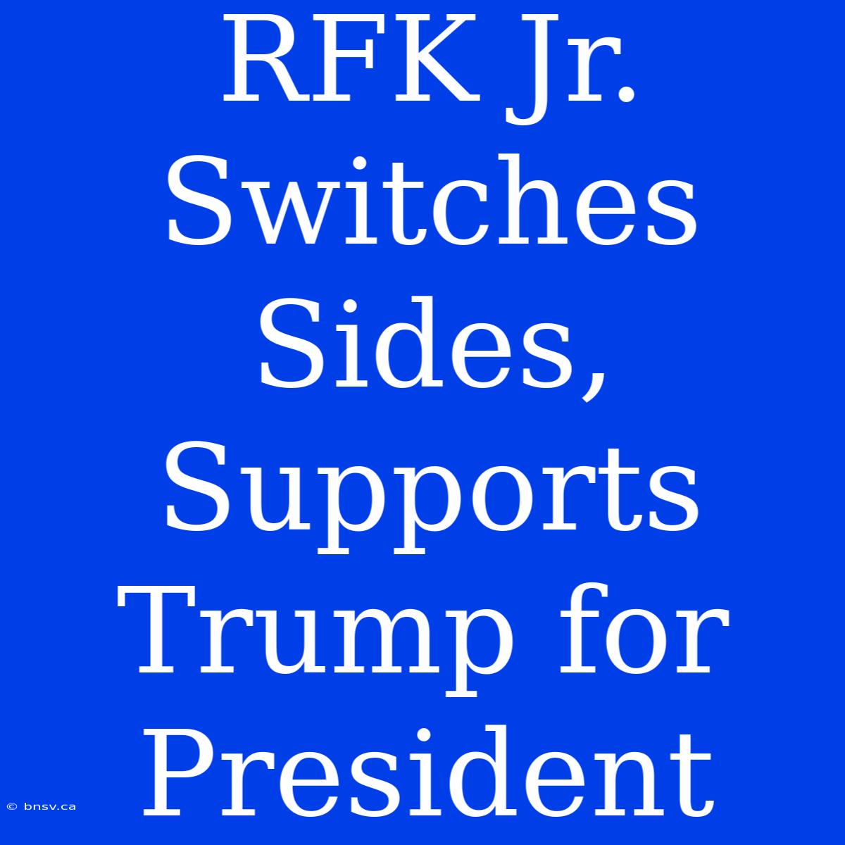 RFK Jr. Switches Sides, Supports Trump For President