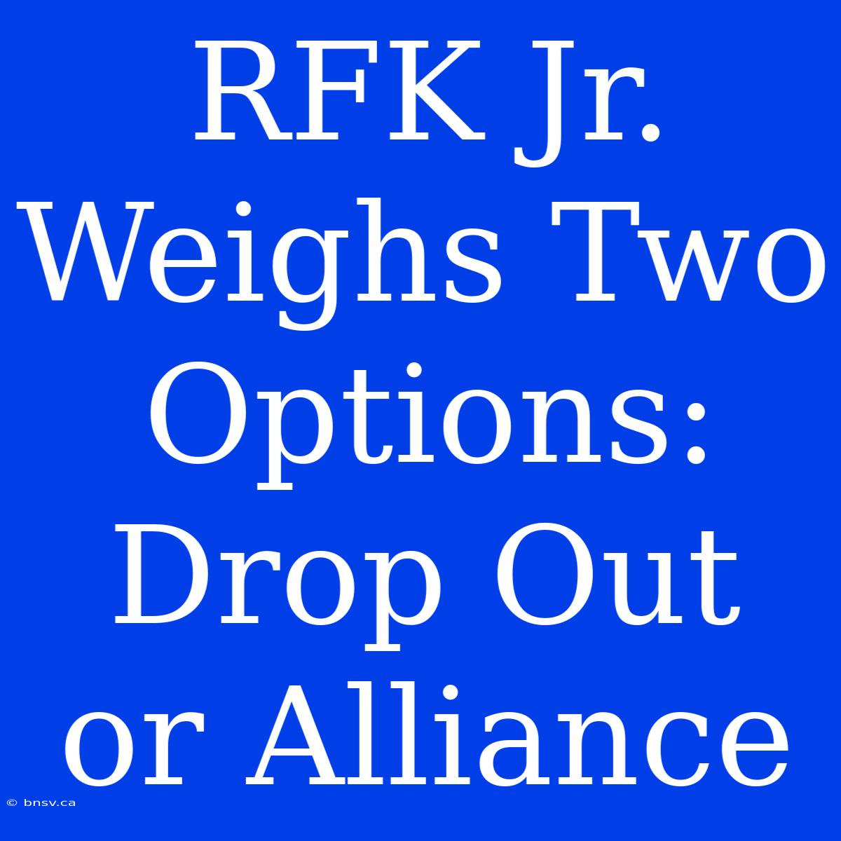 RFK Jr. Weighs Two Options: Drop Out Or Alliance