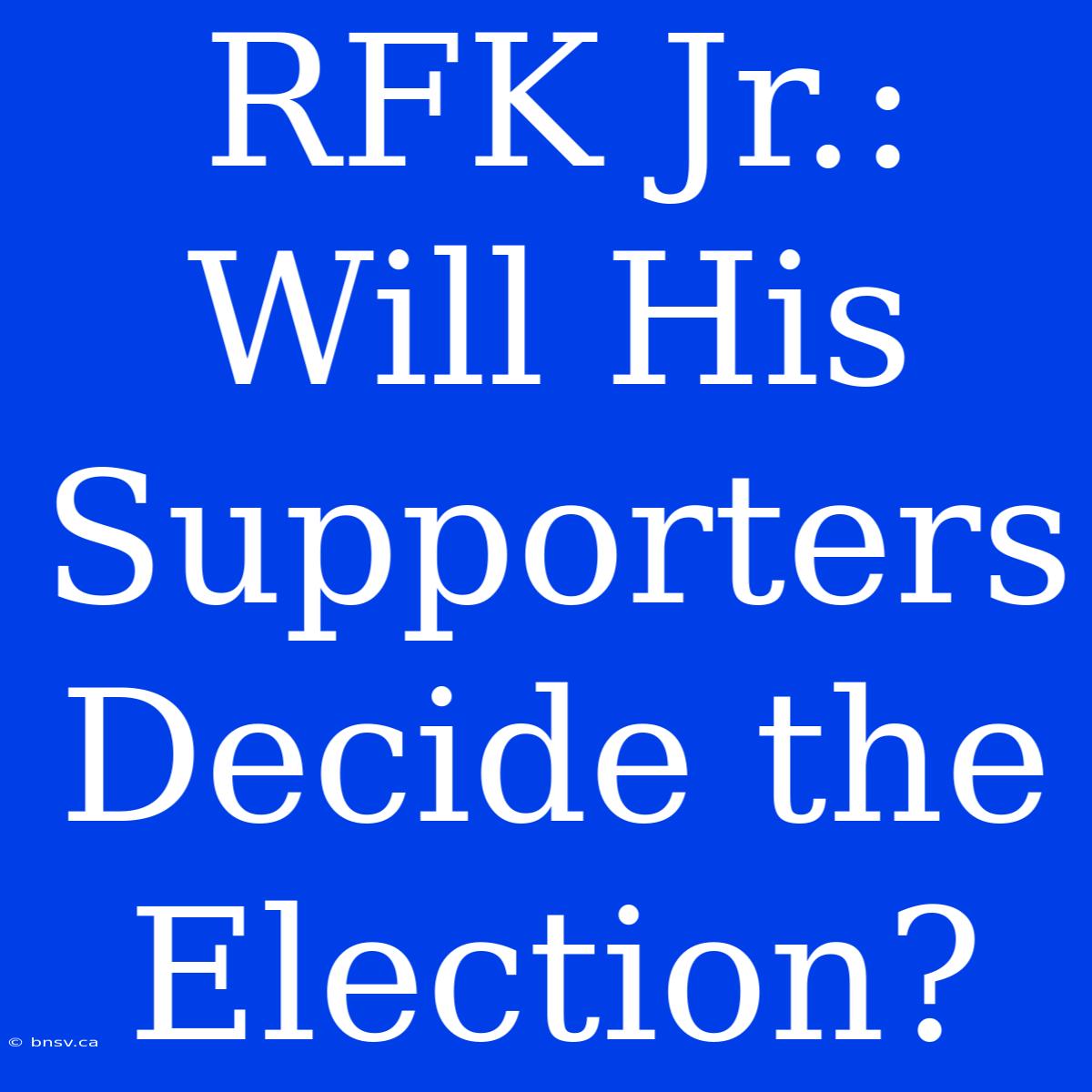 RFK Jr.:  Will His Supporters Decide The Election?