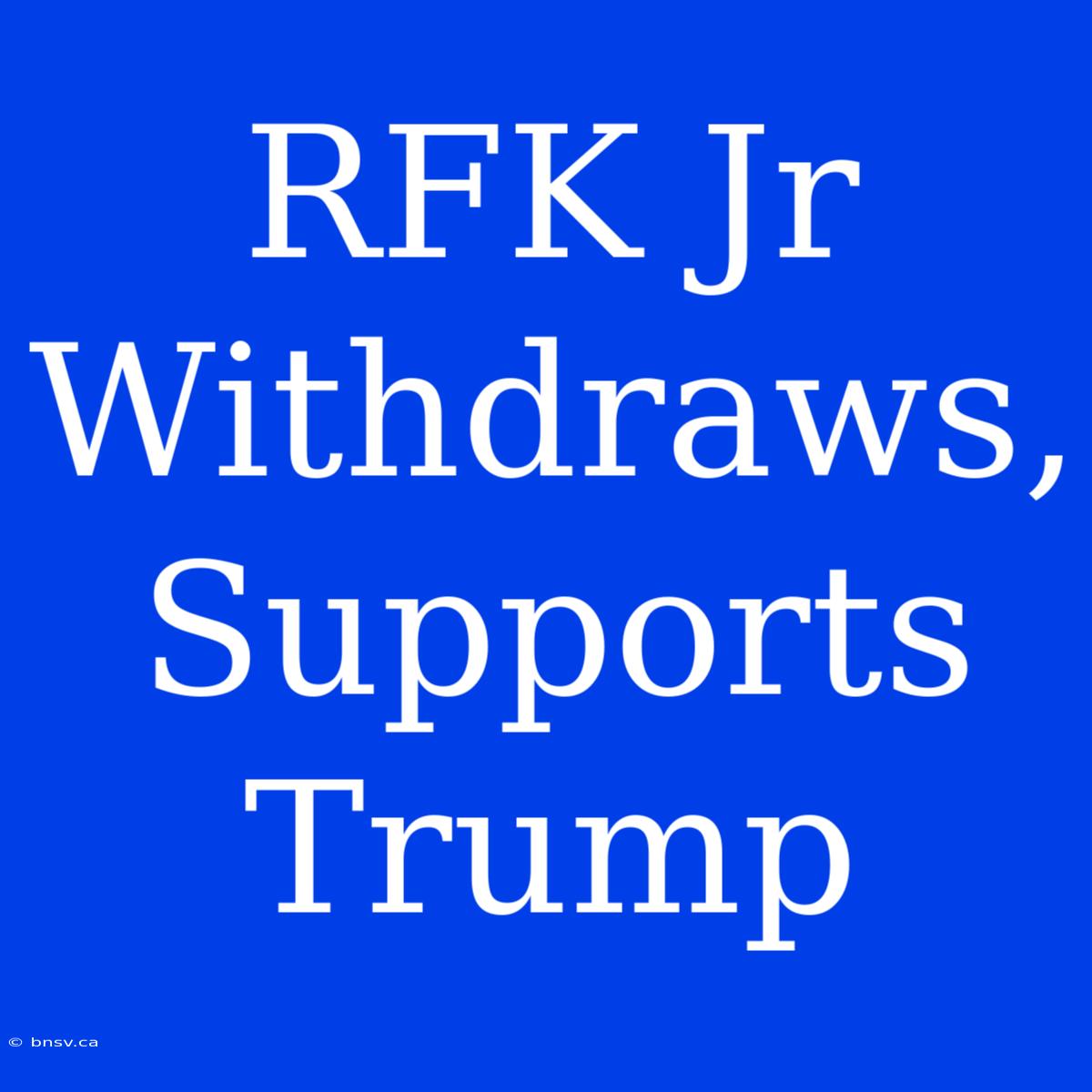 RFK Jr Withdraws, Supports Trump