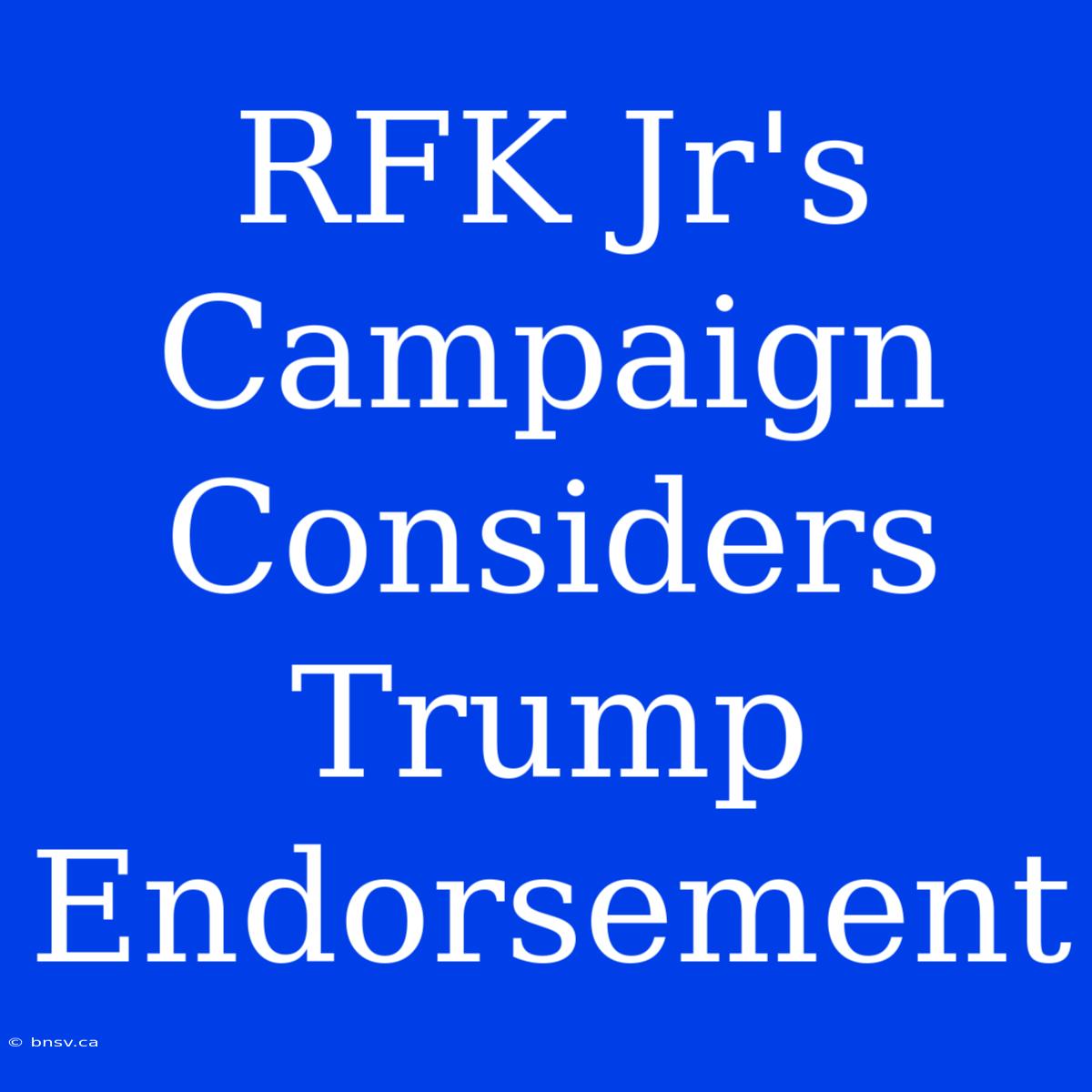 RFK Jr's Campaign Considers Trump Endorsement