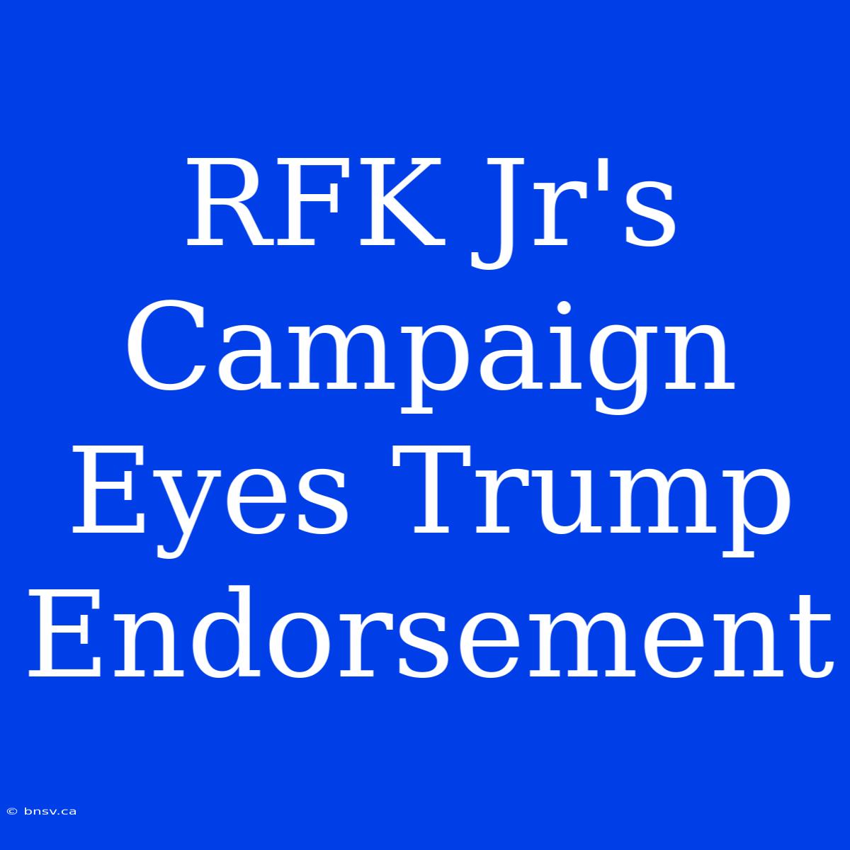 RFK Jr's Campaign Eyes Trump Endorsement