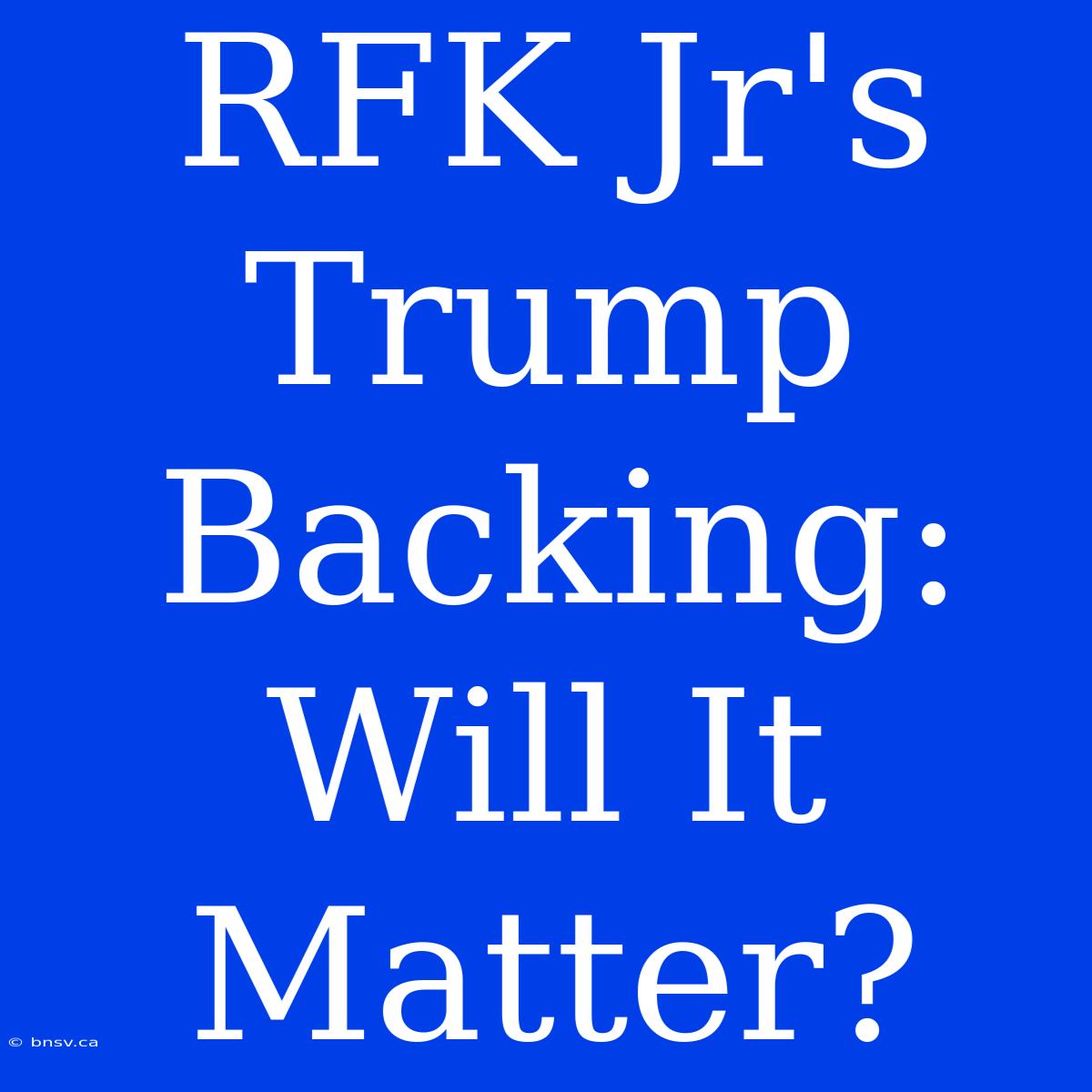 RFK Jr's Trump Backing: Will It Matter?