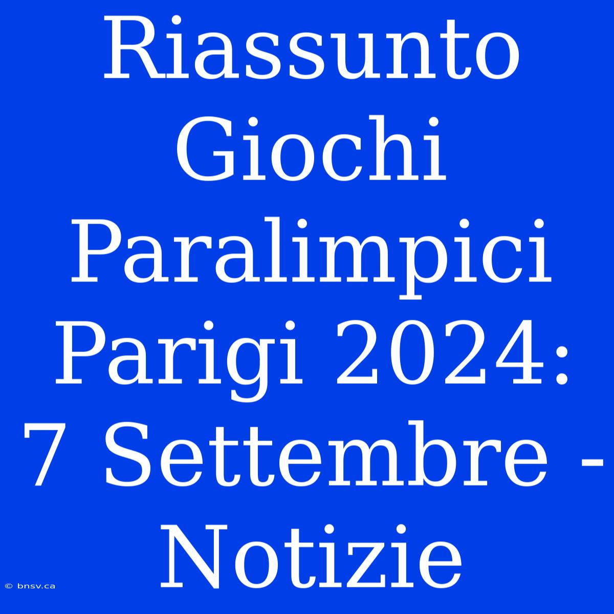 Riassunto Giochi Paralimpici Parigi 2024: 7 Settembre - Notizie