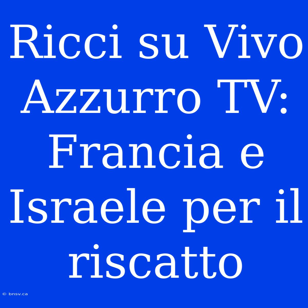 Ricci Su Vivo Azzurro TV: Francia E Israele Per Il Riscatto