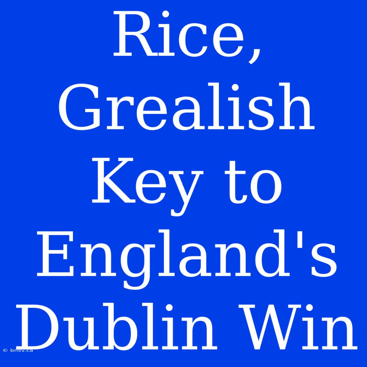 Rice, Grealish Key To England's Dublin Win