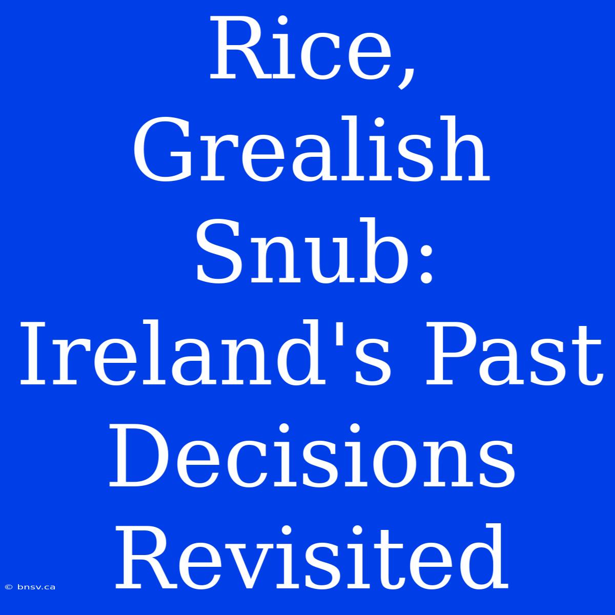 Rice, Grealish Snub: Ireland's Past Decisions Revisited