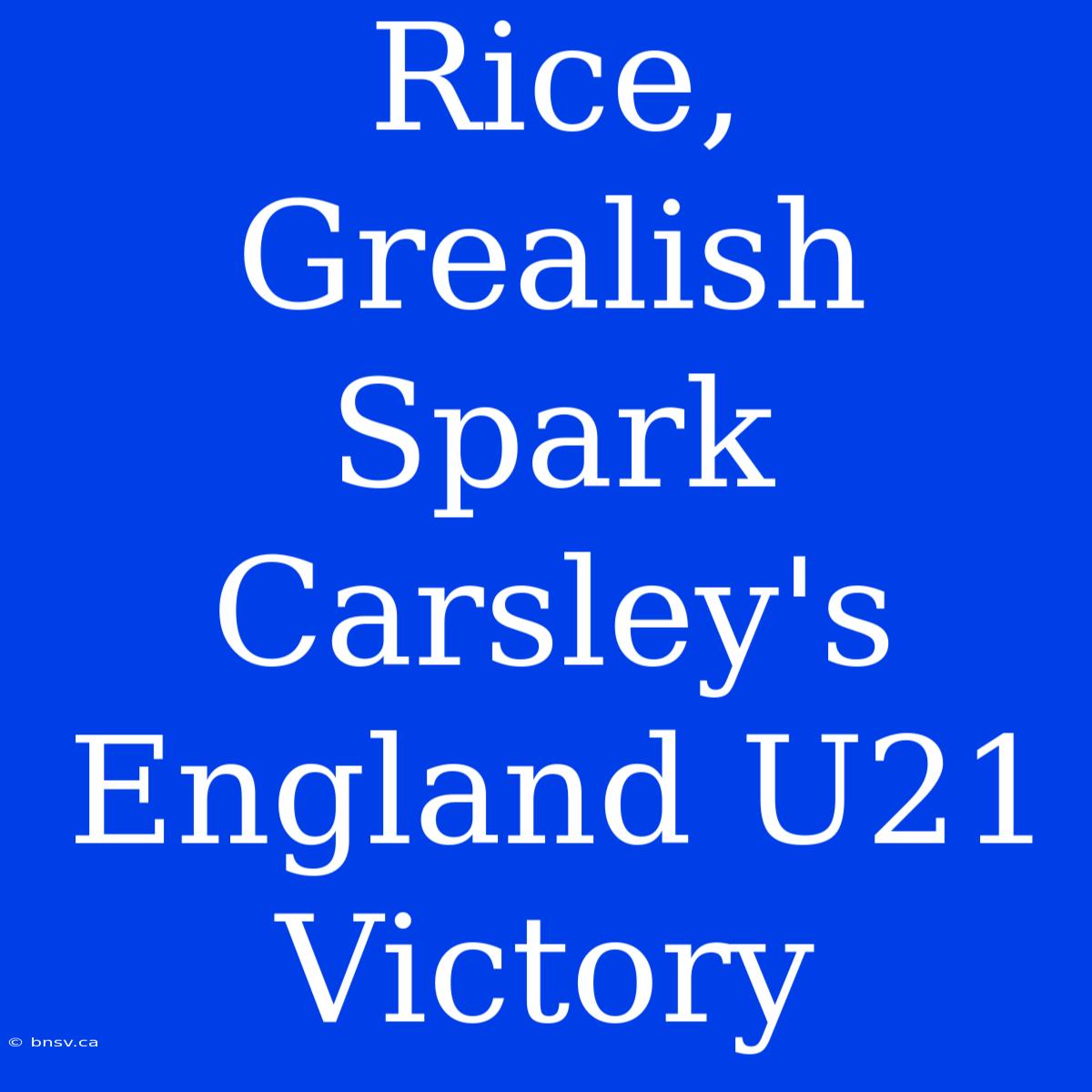 Rice, Grealish Spark Carsley's England U21 Victory