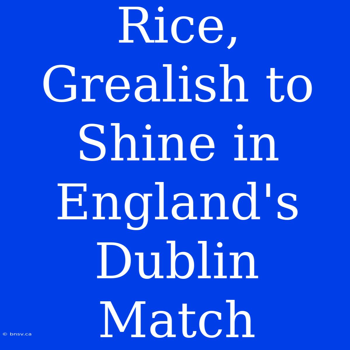 Rice, Grealish To Shine In England's Dublin Match