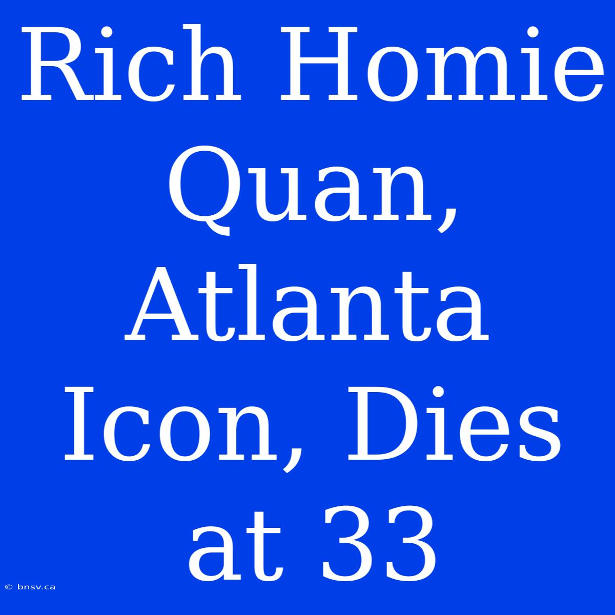 Rich Homie Quan, Atlanta Icon, Dies At 33