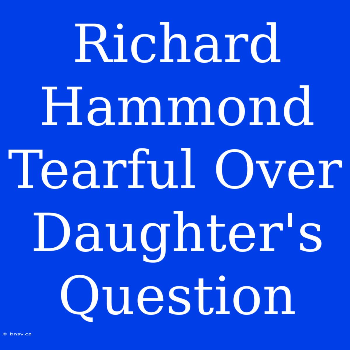 Richard Hammond Tearful Over Daughter's Question