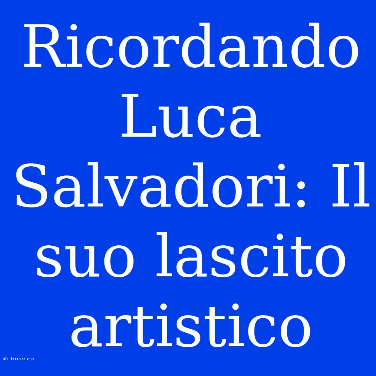 Ricordando Luca Salvadori: Il Suo Lascito Artistico