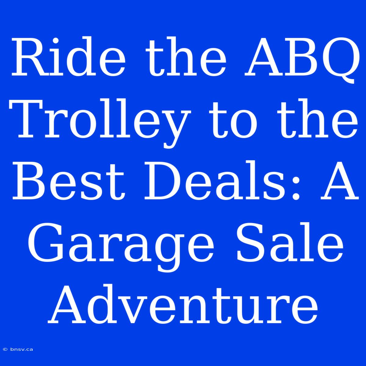 Ride The ABQ Trolley To The Best Deals: A Garage Sale Adventure