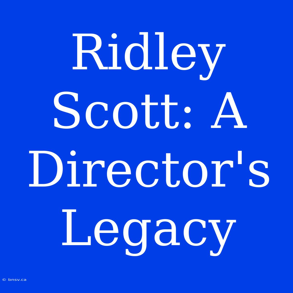 Ridley Scott: A Director's Legacy