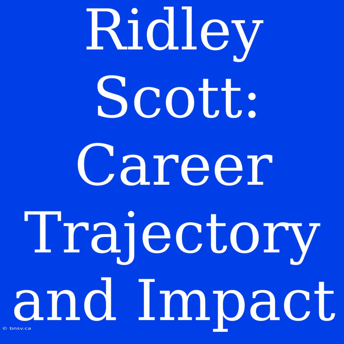 Ridley Scott: Career Trajectory And Impact