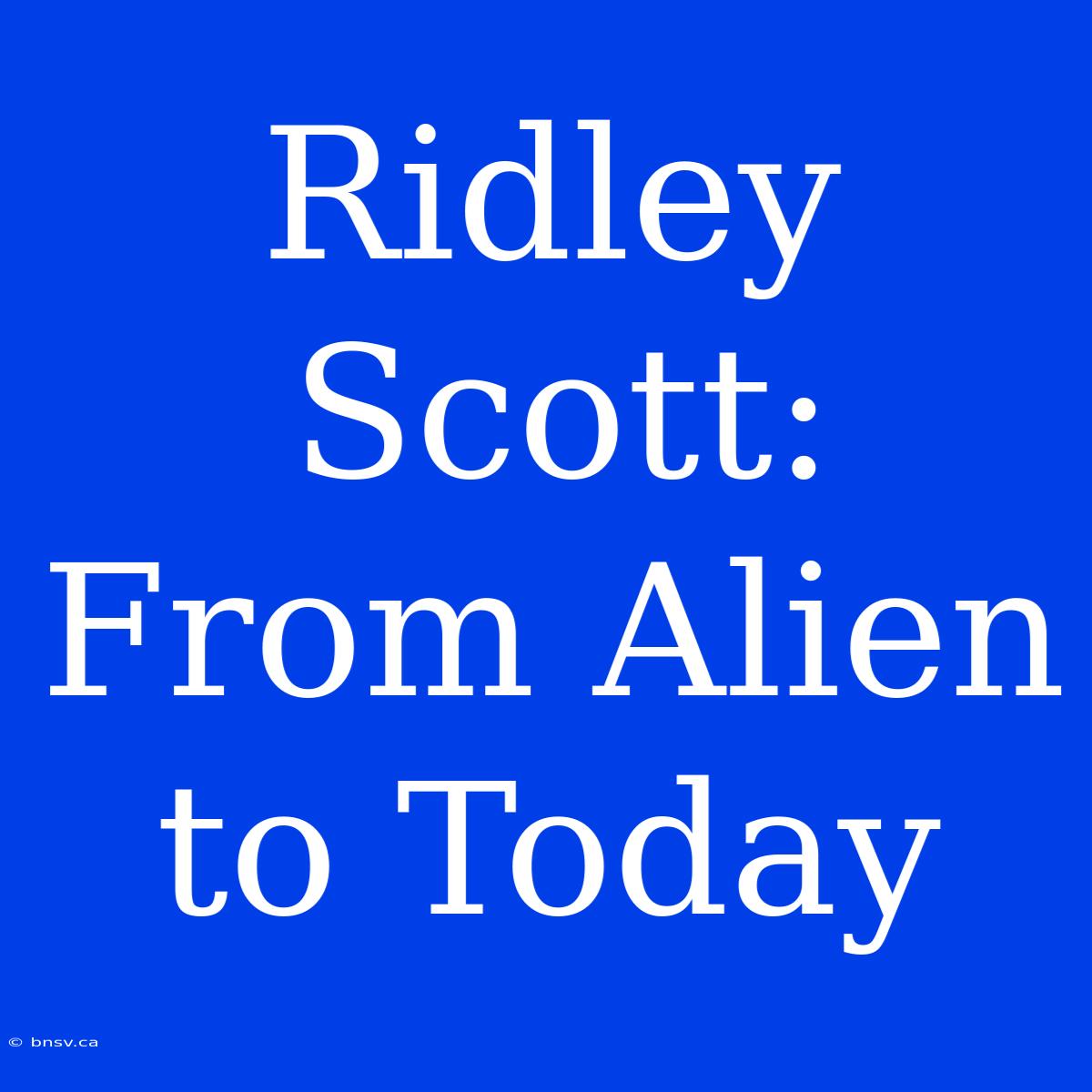 Ridley Scott: From Alien To Today