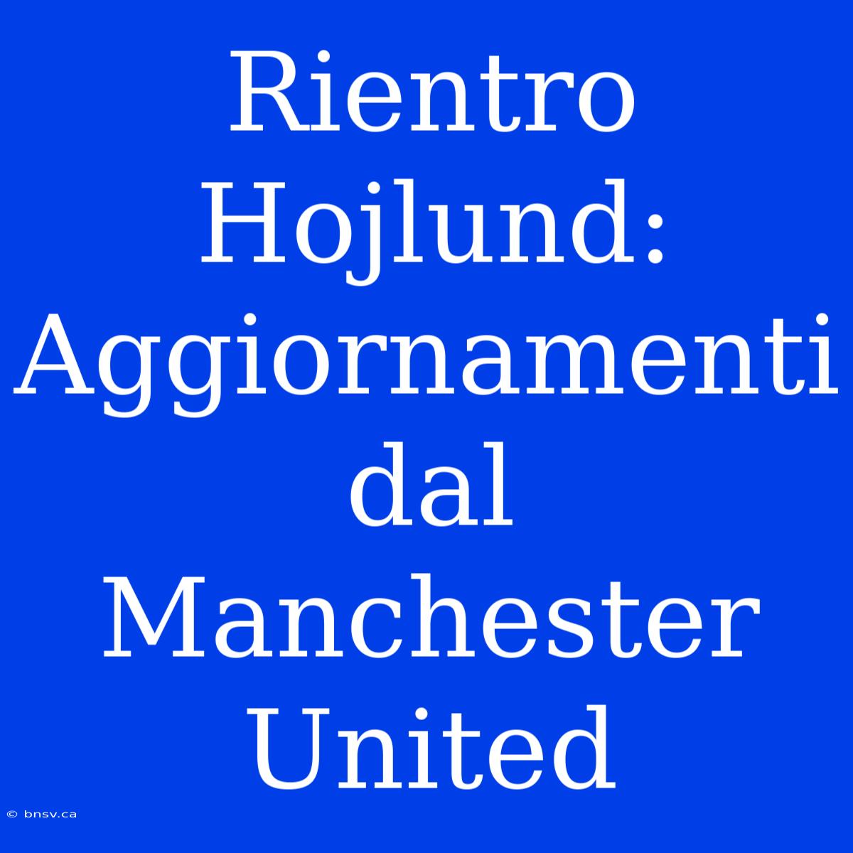 Rientro Hojlund: Aggiornamenti Dal Manchester United