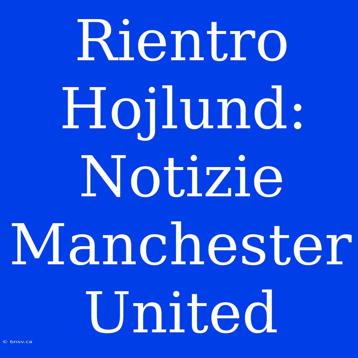 Rientro Hojlund: Notizie Manchester United