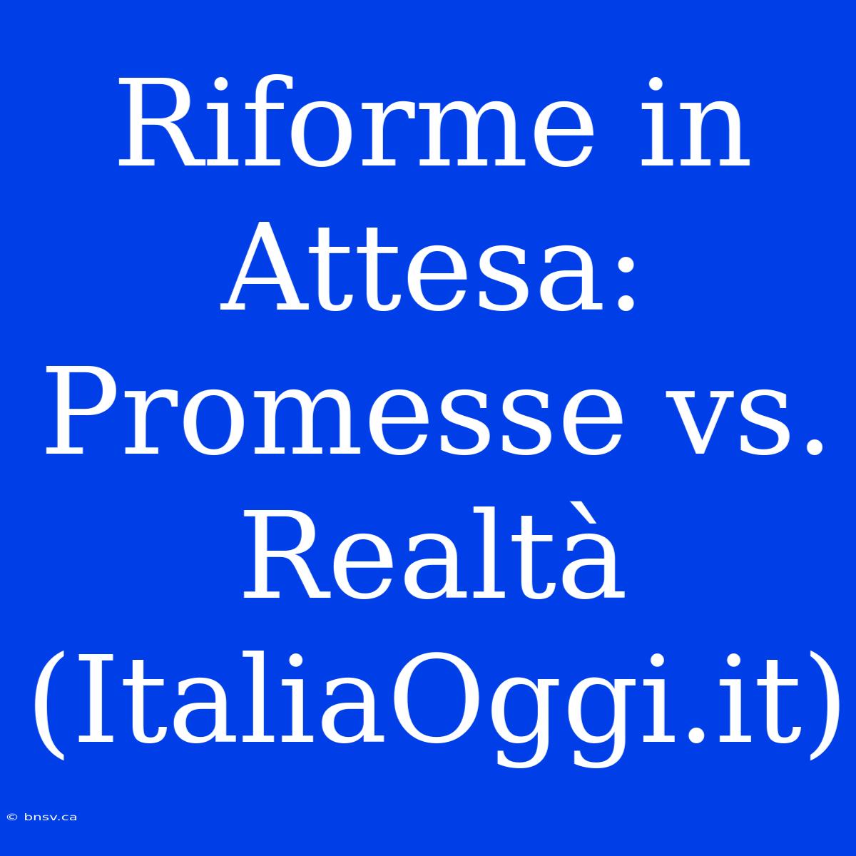 Riforme In Attesa: Promesse Vs. Realtà (ItaliaOggi.it)