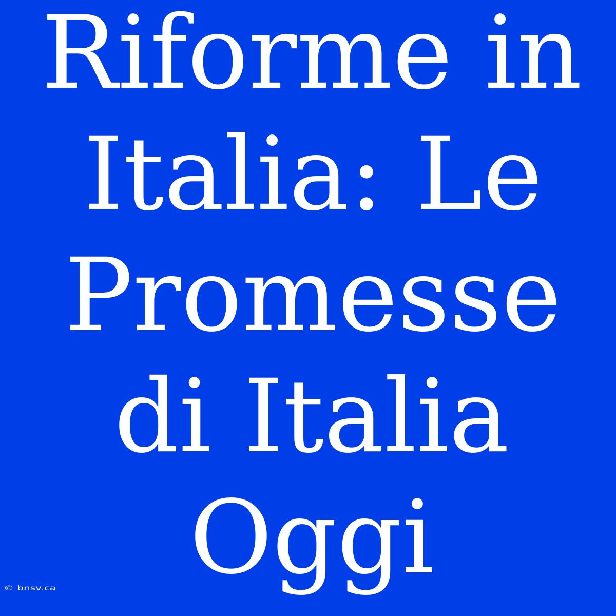 Riforme In Italia: Le Promesse Di Italia Oggi