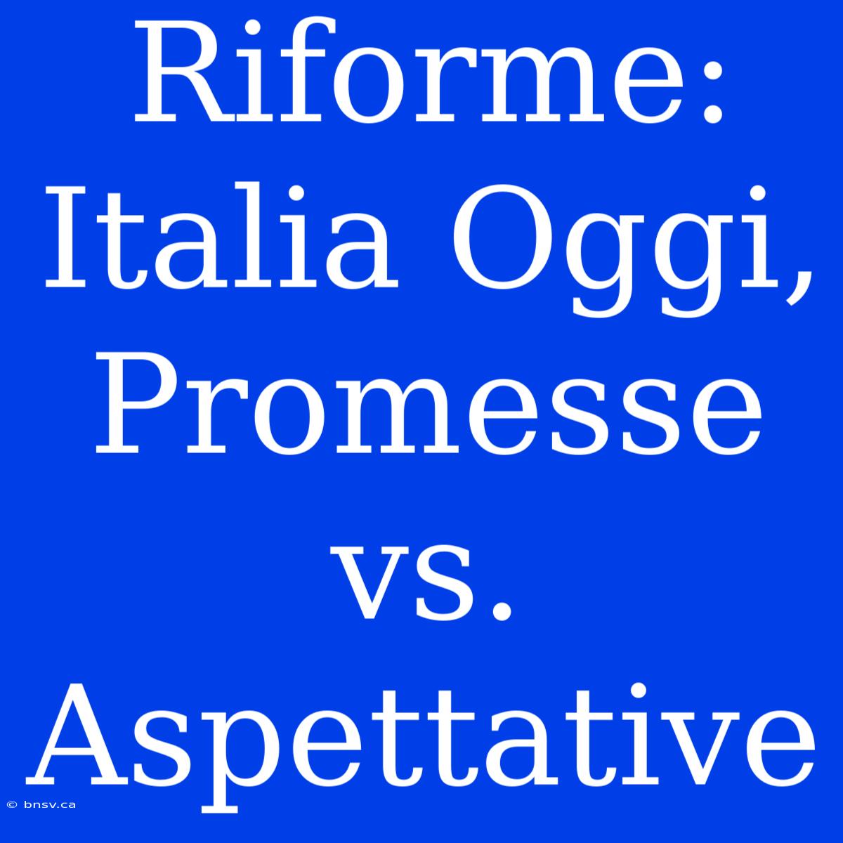 Riforme: Italia Oggi, Promesse Vs. Aspettative