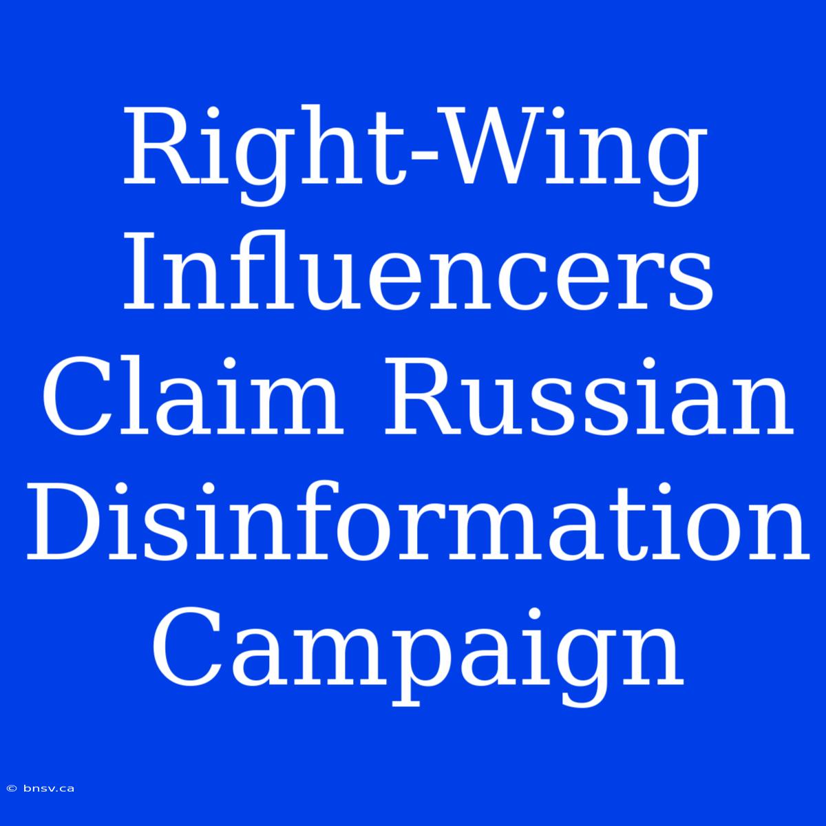 Right-Wing Influencers Claim Russian Disinformation Campaign