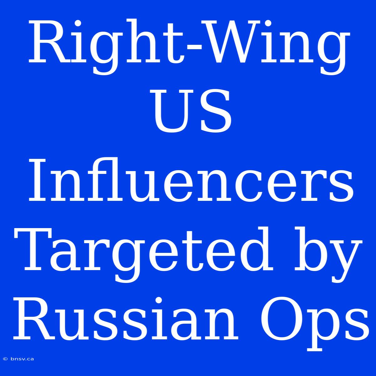 Right-Wing US Influencers Targeted By Russian Ops