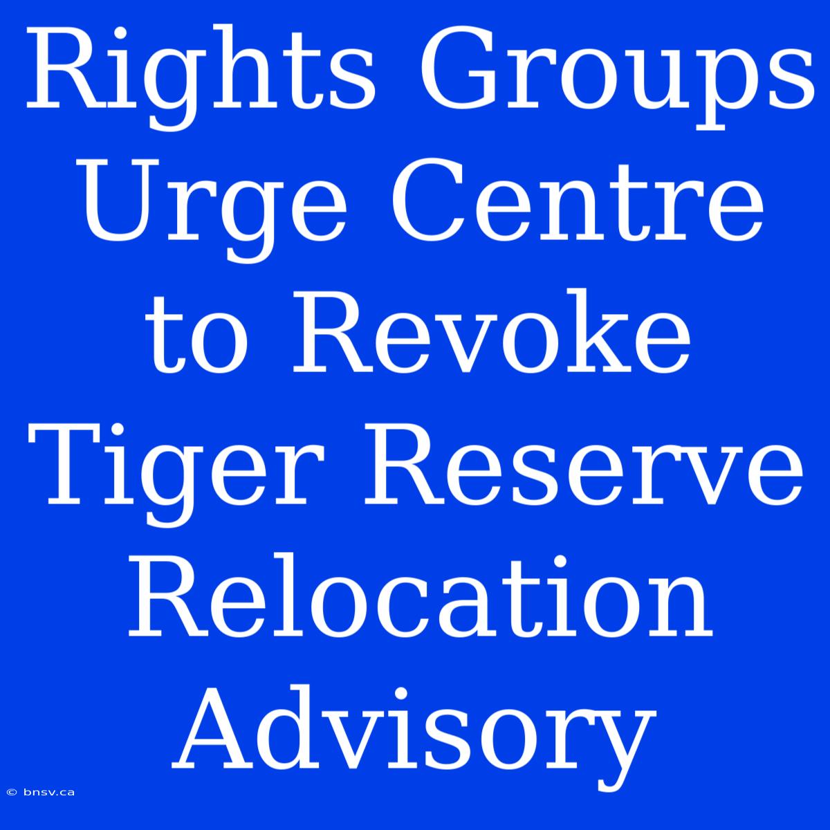 Rights Groups Urge Centre To Revoke Tiger Reserve Relocation Advisory