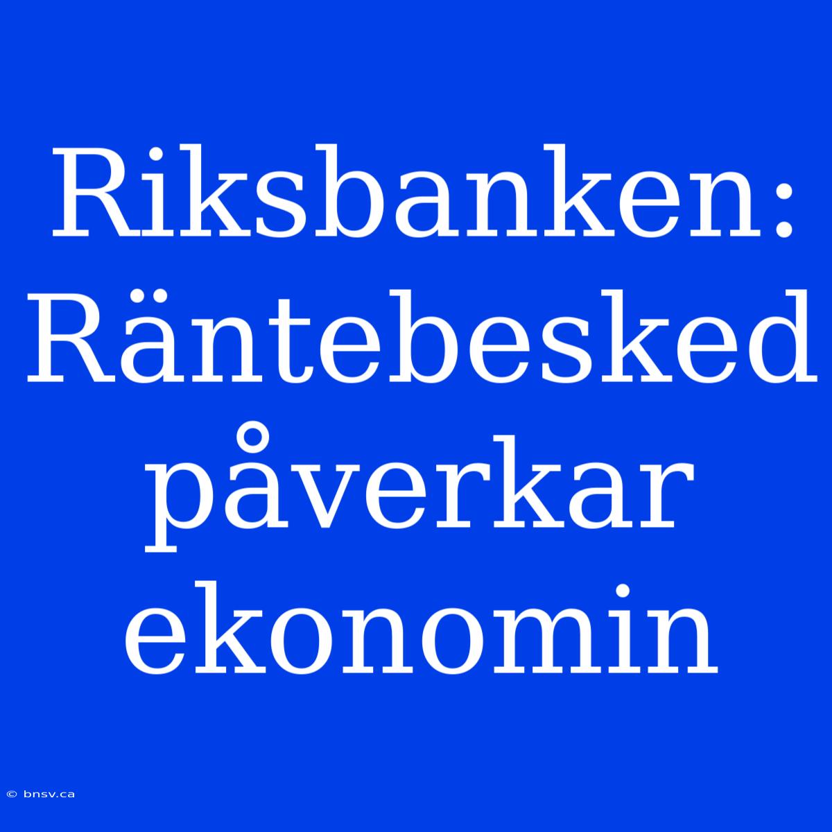 Riksbanken: Räntebesked Påverkar Ekonomin