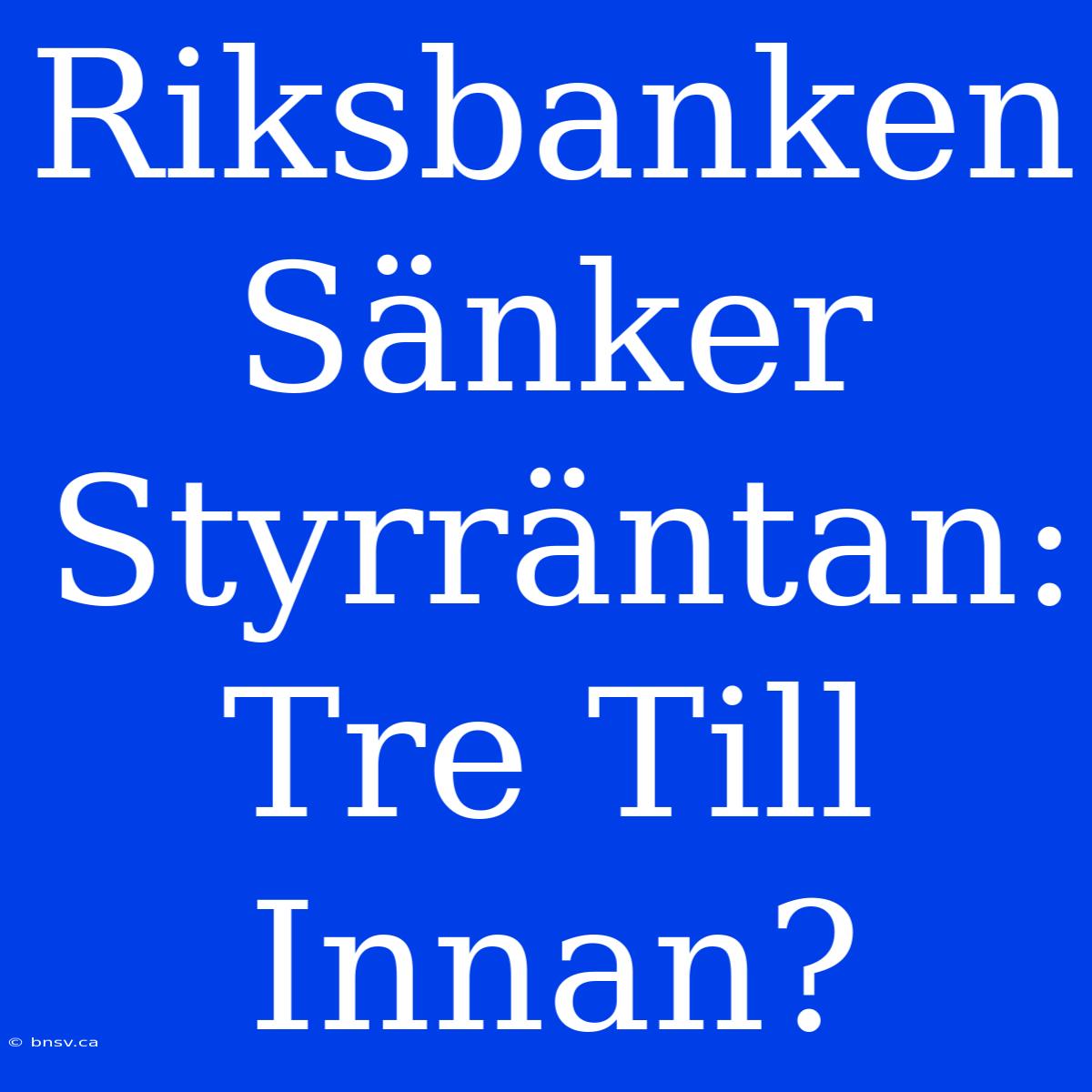 Riksbanken Sänker Styrräntan: Tre Till Innan?