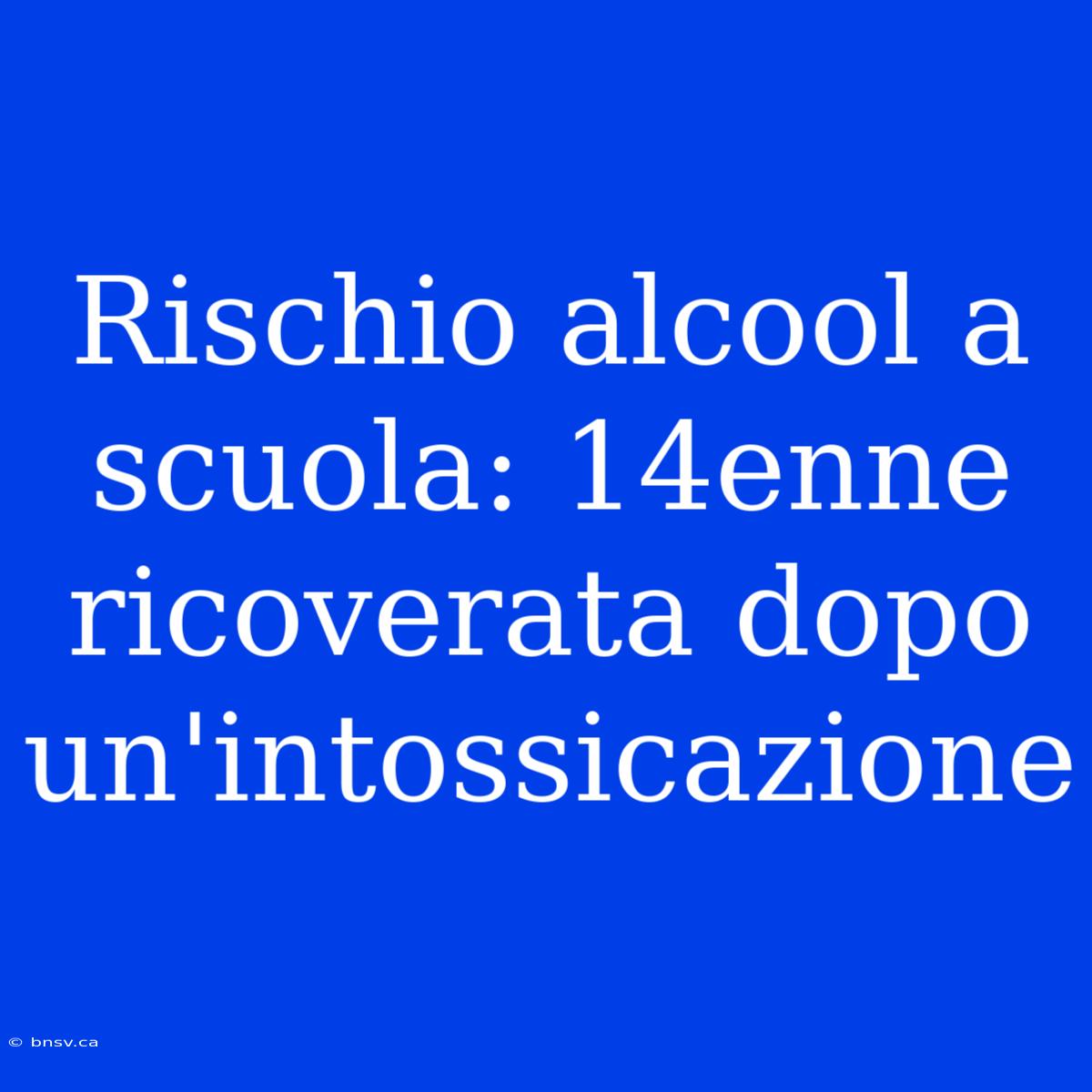 Rischio Alcool A Scuola: 14enne Ricoverata Dopo Un'intossicazione