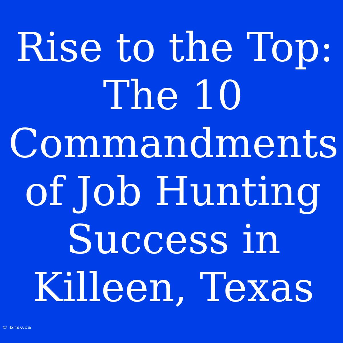 Rise To The Top: The 10 Commandments Of Job Hunting Success In Killeen, Texas