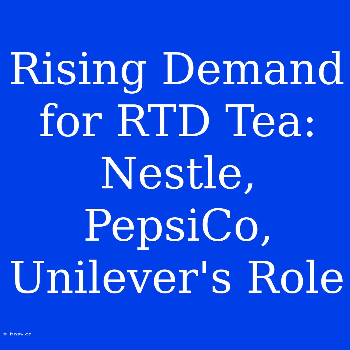 Rising Demand For RTD Tea: Nestle, PepsiCo, Unilever's Role