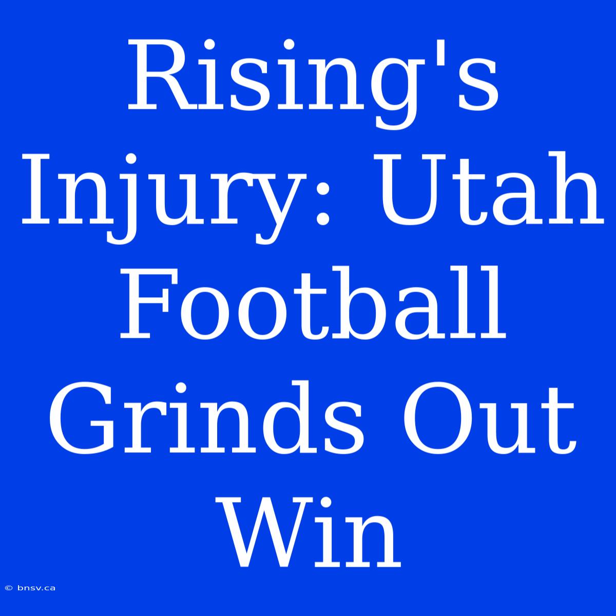 Rising's Injury: Utah Football Grinds Out Win