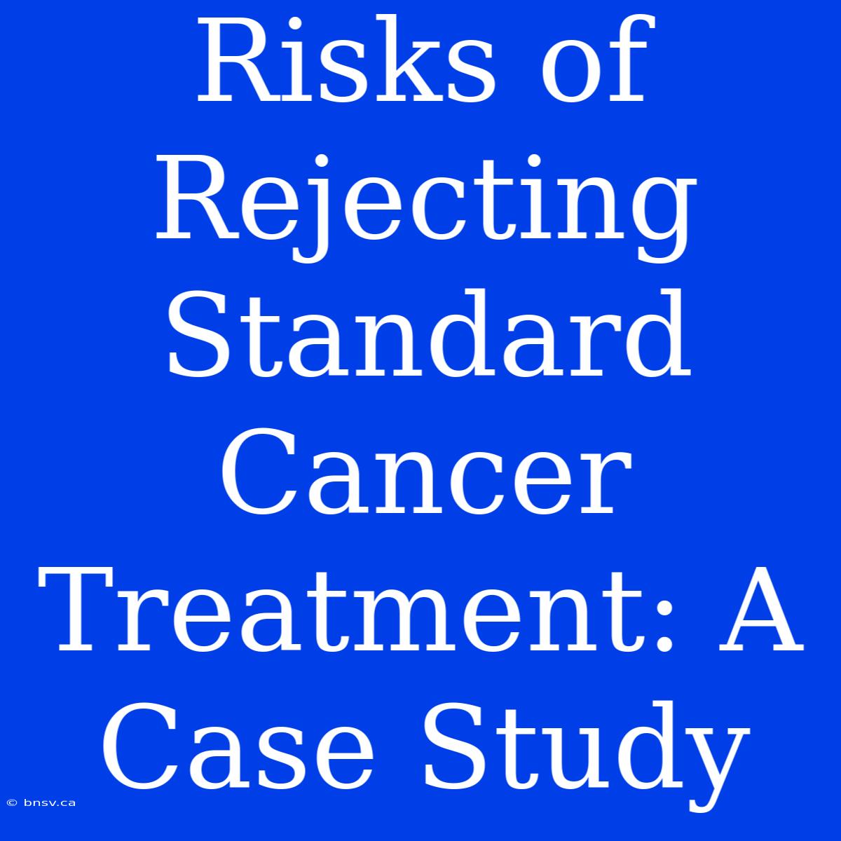 Risks Of Rejecting Standard Cancer Treatment: A Case Study