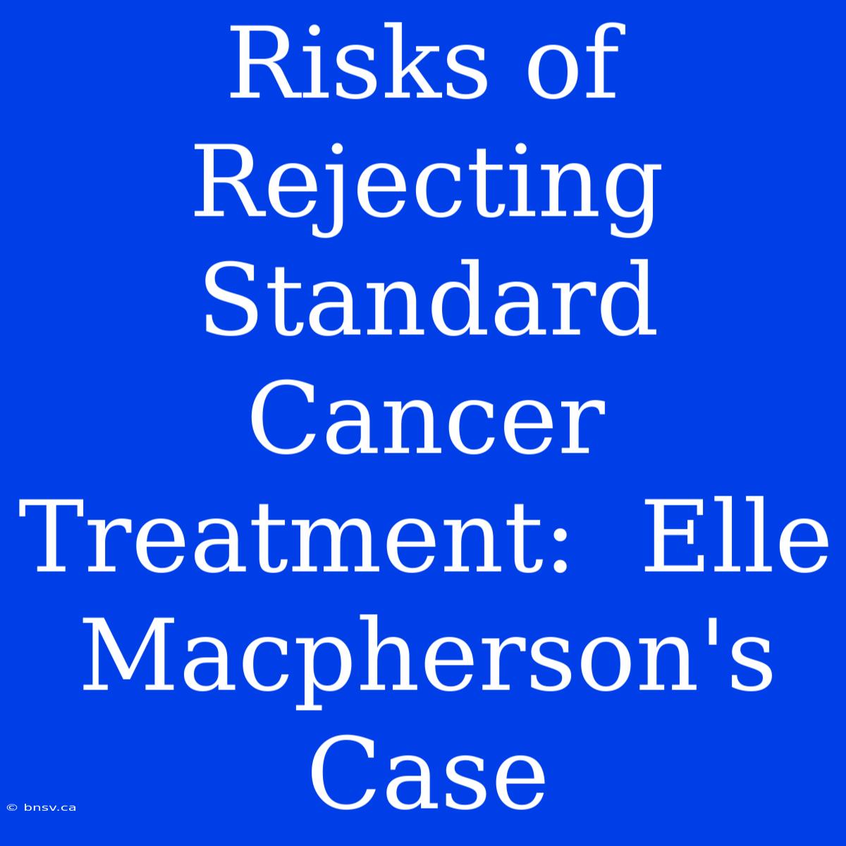 Risks Of Rejecting Standard Cancer Treatment:  Elle Macpherson's Case