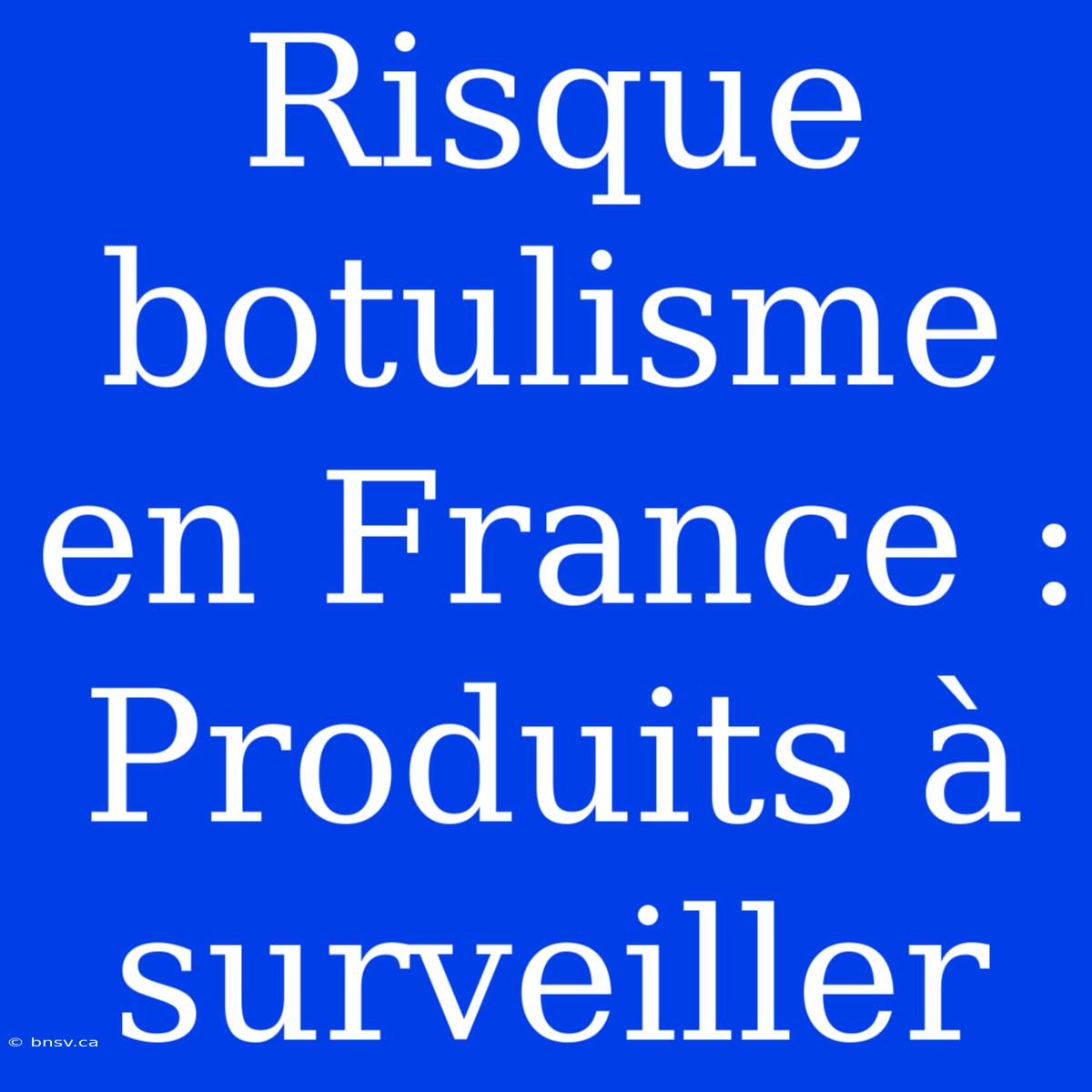 Risque Botulisme En France : Produits À Surveiller