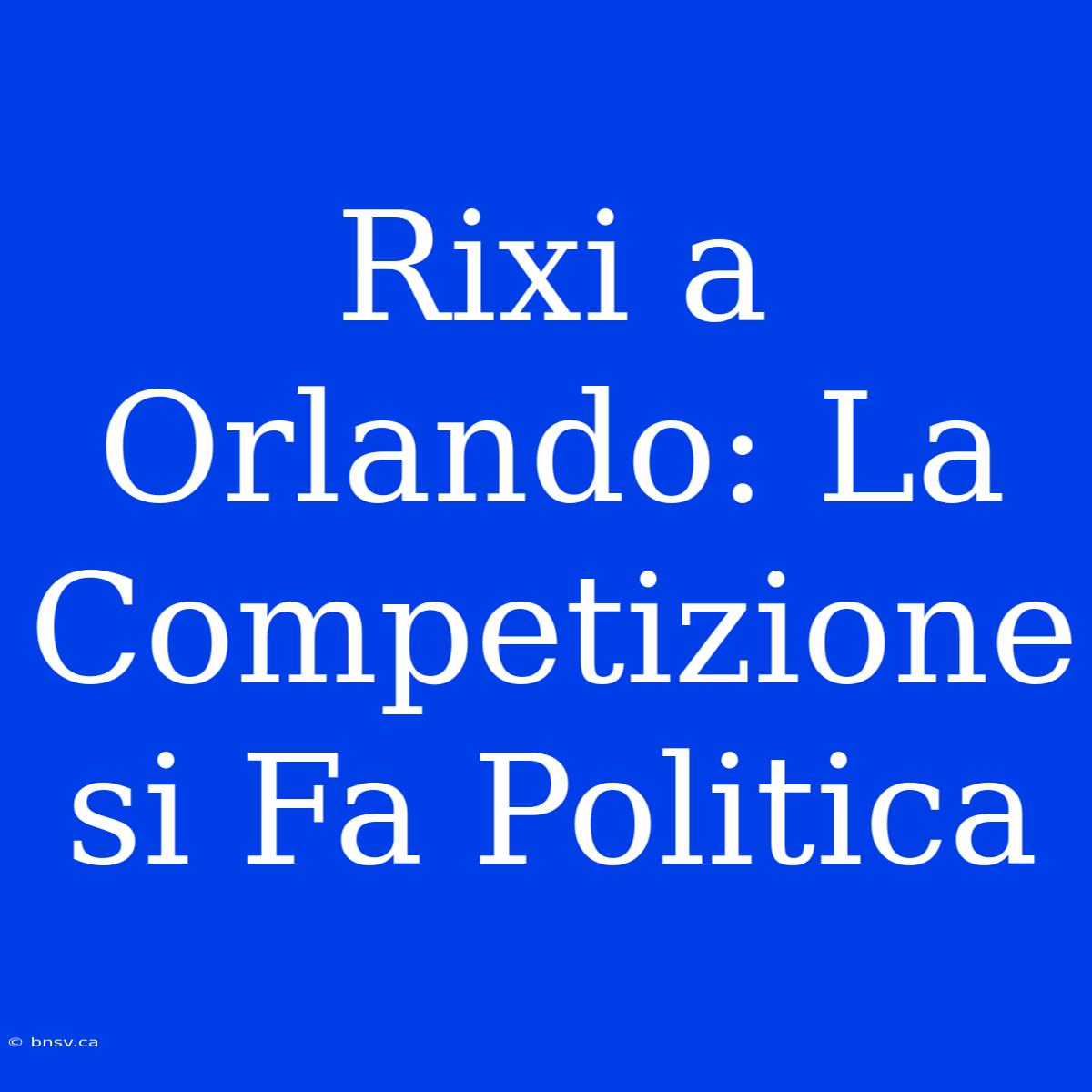 Rixi A Orlando: La Competizione Si Fa Politica