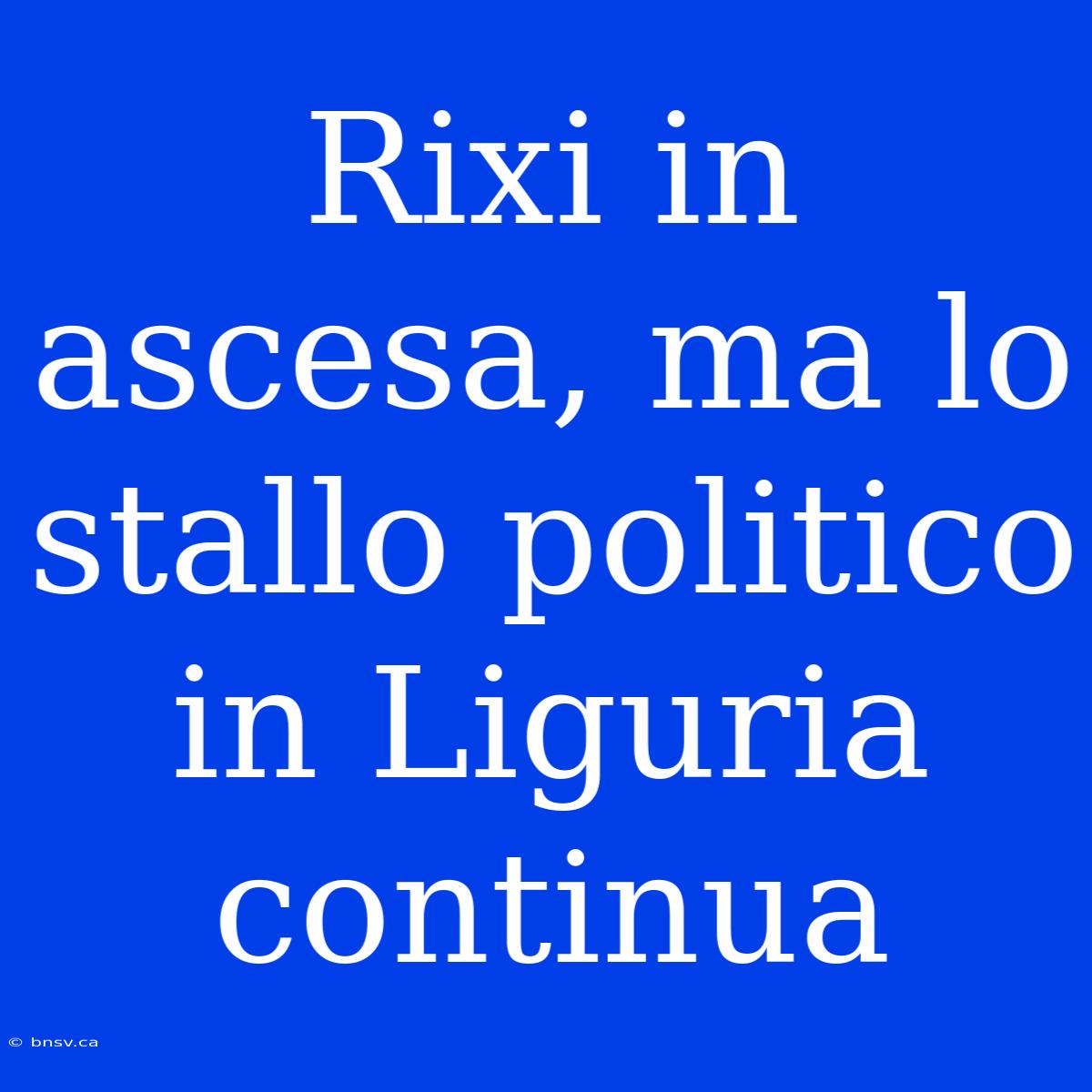 Rixi In Ascesa, Ma Lo Stallo Politico In Liguria Continua