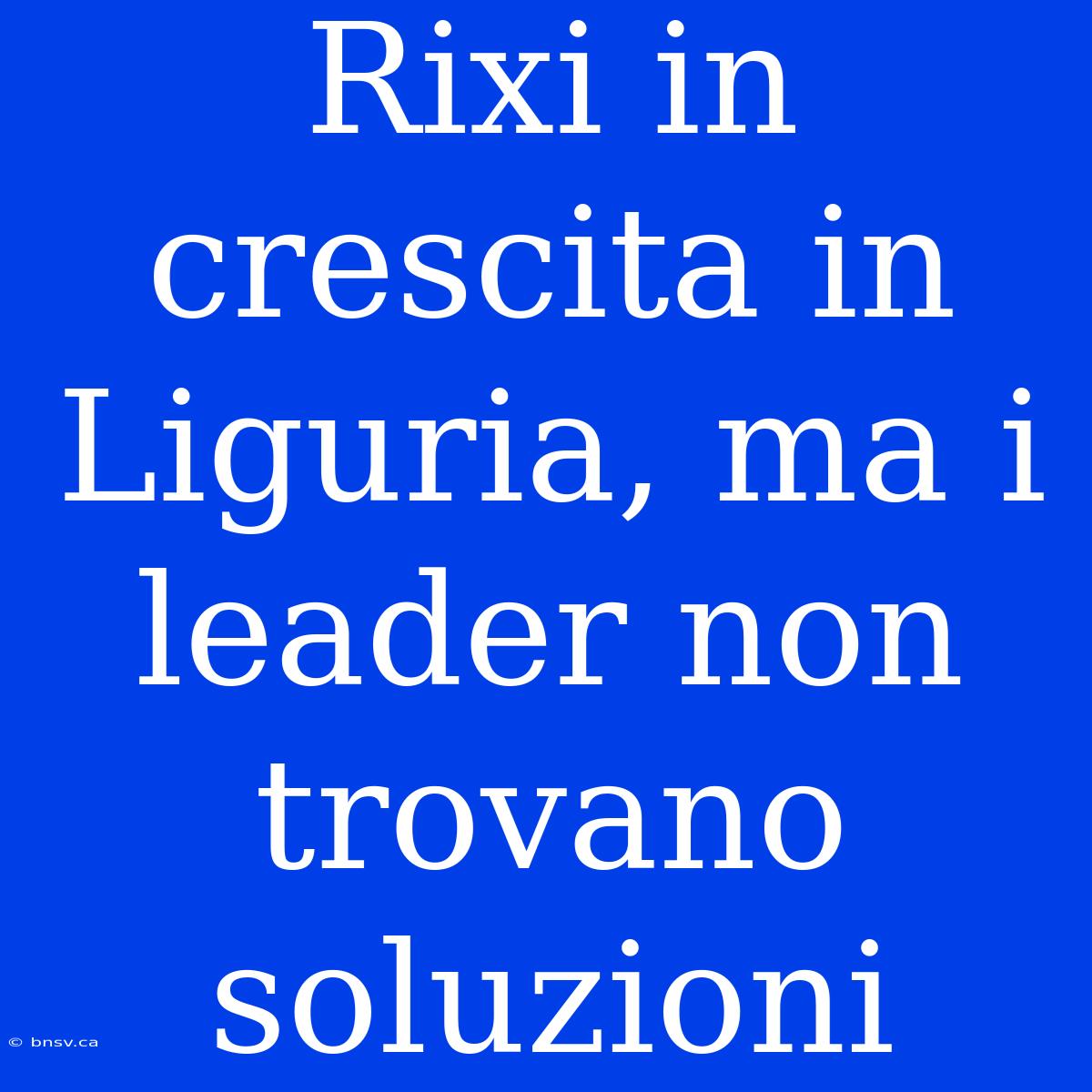 Rixi In Crescita In Liguria, Ma I Leader Non Trovano Soluzioni